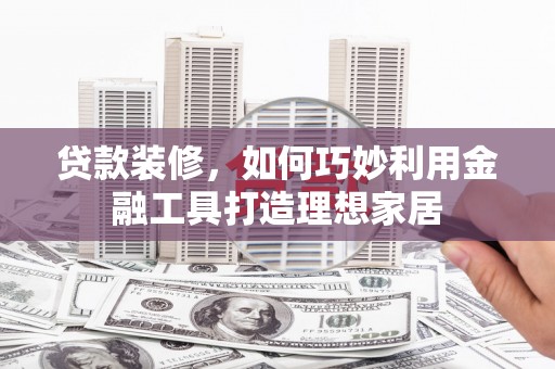 柳营贷款装修，如何巧妙利用金融工具打造理想家居