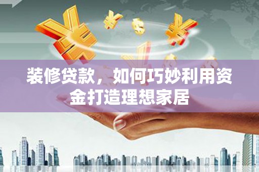 柳营装修贷款，如何巧妙利用资金打造理想家居