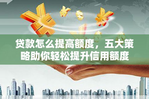 柳营贷款怎么提高额度，五大策略助你轻松提升信用额度