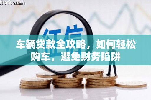 柳营车辆贷款全攻略，如何轻松购车，避免财务陷阱