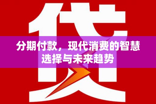 柳营分期付款，现代消费的智慧选择与未来趋势