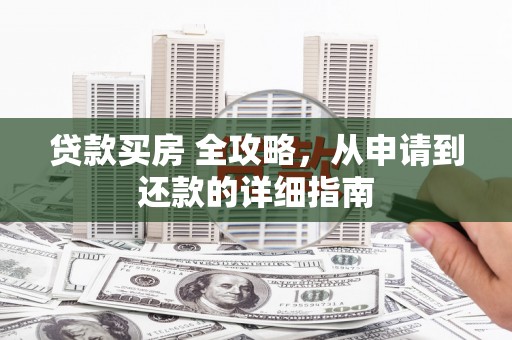 柳营贷款买房 全攻略，从申请到还款的详细指南