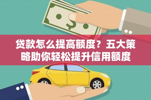 柳营贷款怎么提高额度？五大策略助你轻松提升信用额度