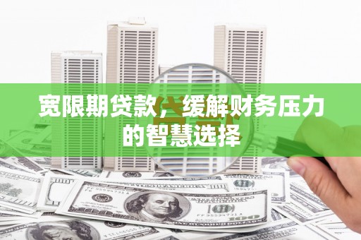 柳营宽限期贷款，缓解财务压力的智慧选择