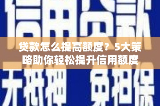 柳营贷款怎么提高额度？5大策略助你轻松提升信用额度