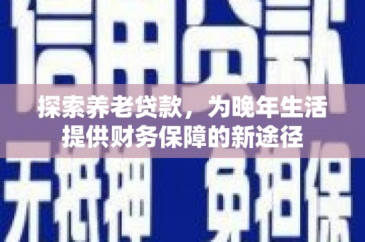 柳营探索养老贷款，为晚年生活提供财务保障的新途径