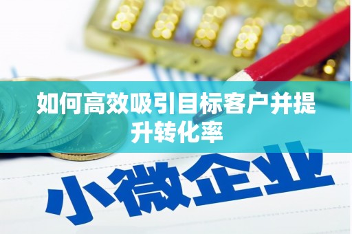 柳营如何高效吸引目标客户并提升转化率