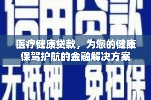 柳营医疗健康贷款，为您的健康保驾护航的金融解决方案
