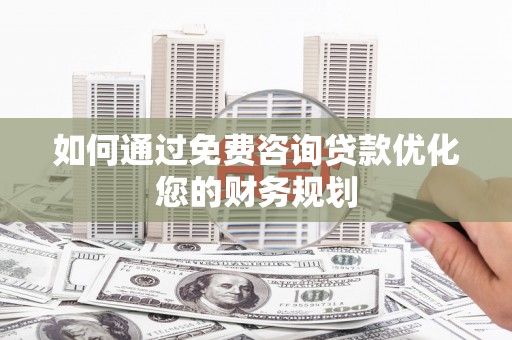 柳营如何通过免费咨询贷款优化您的财务规划
