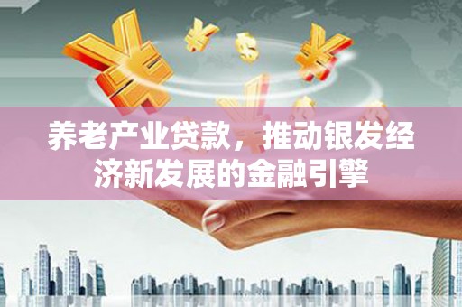 柳营养老产业贷款，推动银发经济新发展的金融引擎