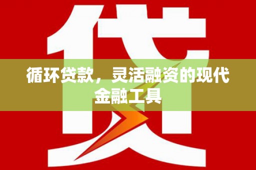 柳营循环贷款，灵活融资的现代金融工具