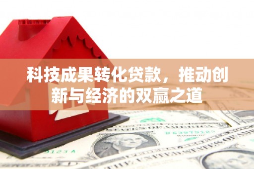柳营科技成果转化贷款，推动创新与经济的双赢之道