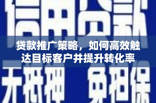 柳营贷款推广策略，如何高效触达目标客户并提升转化率