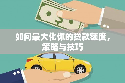柳营如何最大化你的贷款额度，策略与技巧