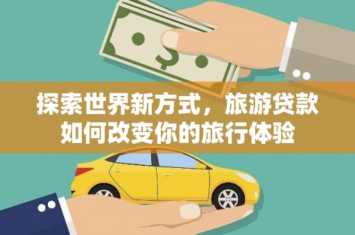 柳营探索世界新方式，旅游贷款如何改变你的旅行体验