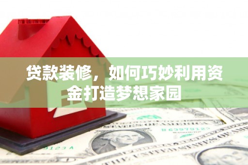 柳营贷款装修，如何巧妙利用资金打造梦想家园
