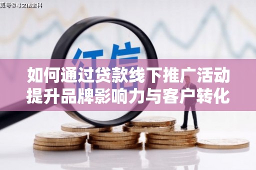 柳营如何通过贷款线下推广活动提升品牌影响力与客户转化率