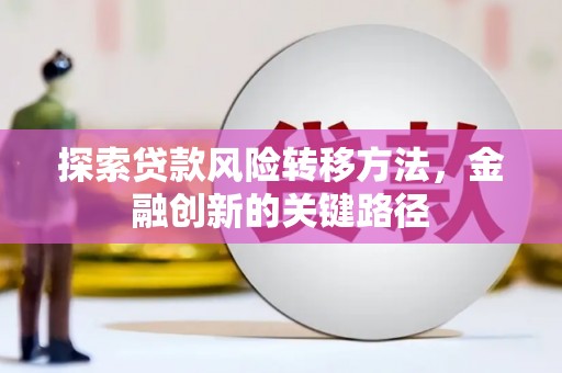 柳营探索贷款风险转移方法，金融创新的关键路径