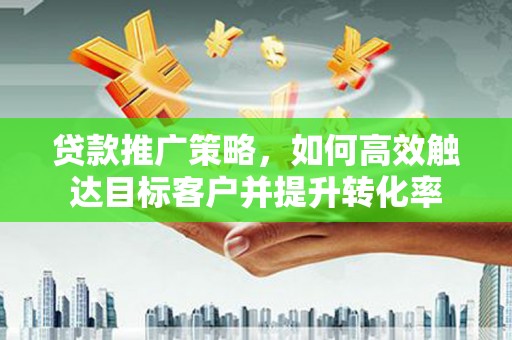 柳营贷款推广策略，如何高效触达目标客户并提升转化率
