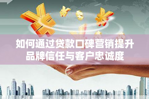 柳营如何通过贷款口碑营销提升品牌信任与客户忠诚度