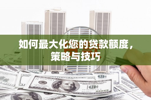柳营如何最大化您的贷款额度，策略与技巧