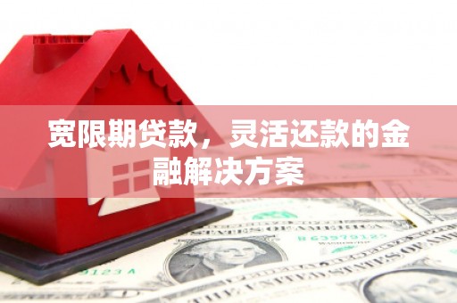柳营宽限期贷款，灵活还款的金融解决方案