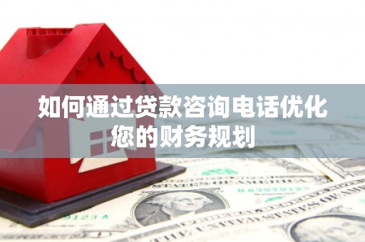 柳营如何通过贷款咨询电话优化您的财务规划