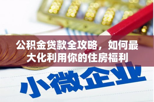 柳营公积金贷款全攻略，如何最大化利用你的住房福利