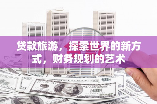 柳营贷款旅游，探索世界的新方式，财务规划的艺术
