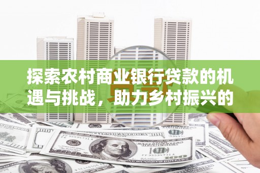 柳营探索农村商业银行贷款的机遇与挑战，助力乡村振兴的金融引擎