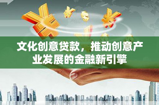柳营文化创意贷款，推动创意产业发展的金融新引擎