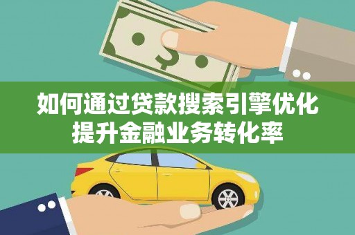 柳营如何通过贷款搜索引擎优化提升金融业务转化率
