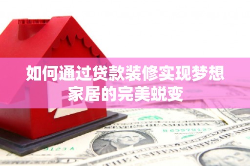 柳营如何通过贷款装修实现梦想家居的完美蜕变