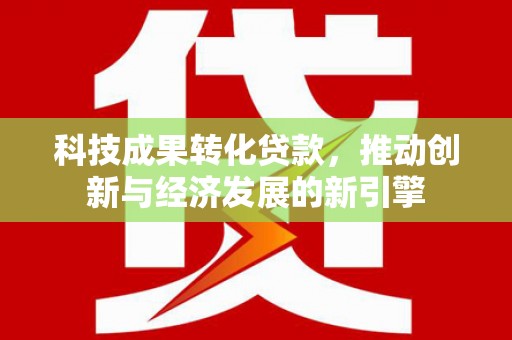 柳营科技成果转化贷款，推动创新与经济发展的新引擎