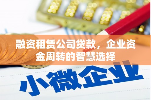 柳营融资租赁公司贷款，企业资金周转的智慧选择