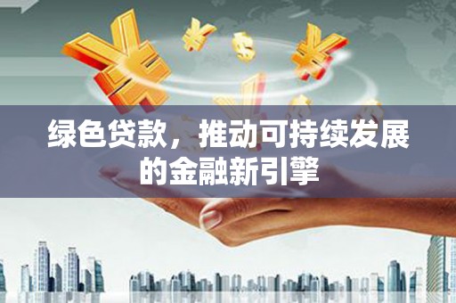 柳营绿色贷款，推动可持续发展的金融新引擎