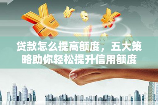 柳营贷款怎么提高额度，五大策略助你轻松提升信用额度