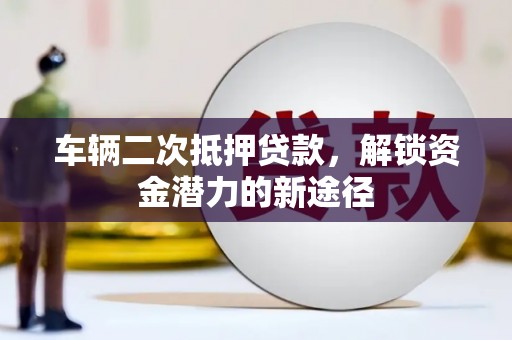 柳营车辆二次抵押贷款，解锁资金潜力的新途径