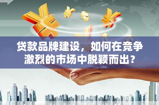 柳营贷款品牌建设，如何在竞争激烈的市场中脱颖而出？