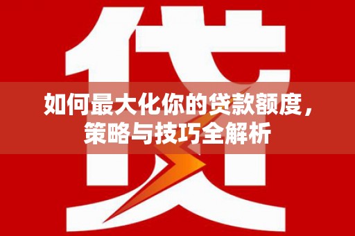 柳营如何最大化你的贷款额度，策略与技巧全解析