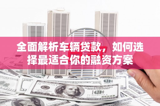 柳营全面解析车辆贷款，如何选择最适合你的融资方案