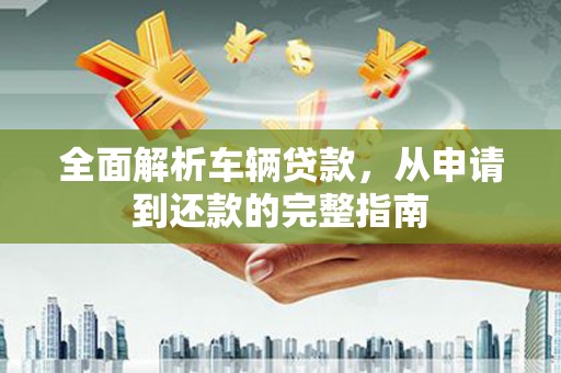 柳营全面解析车辆贷款，从申请到还款的完整指南