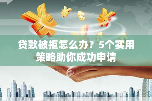 柳营贷款被拒怎么办？5个实用策略助你成功申请