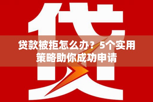 柳营贷款被拒怎么办？5个实用策略助你成功申请