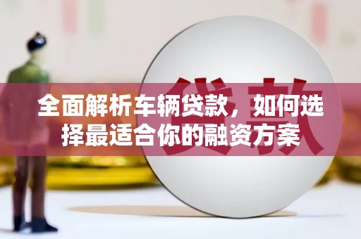 柳营全面解析车辆贷款，如何选择最适合你的融资方案