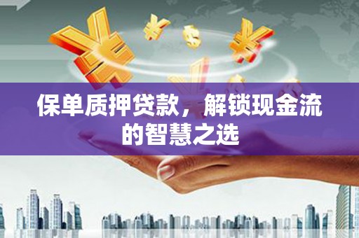 柳营保单质押贷款，解锁现金流的智慧之选