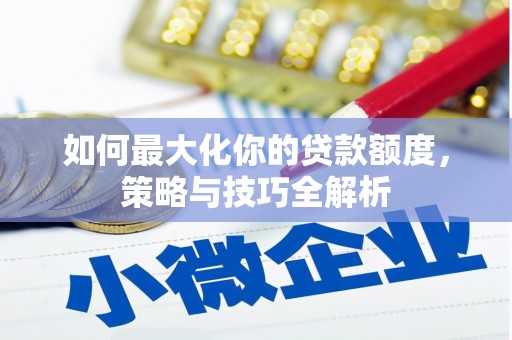 柳营如何最大化你的贷款额度，策略与技巧全解析