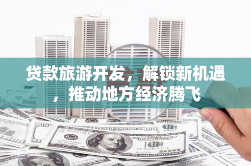 柳营贷款旅游开发，解锁新机遇，推动地方经济腾飞
