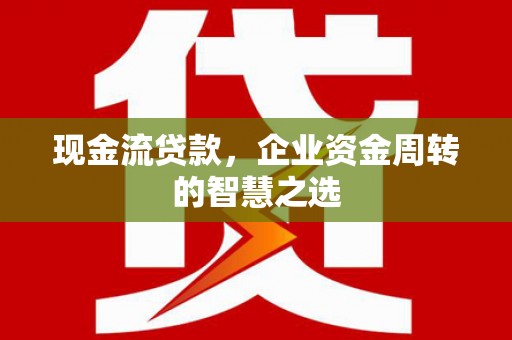 柳营现金流贷款，企业资金周转的智慧之选