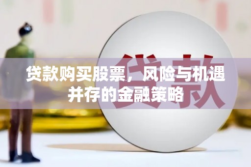 柳营贷款购买股票，风险与机遇并存的金融策略